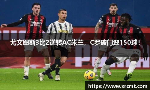 尤文图斯3比2逆转AC米兰，C罗破门迎150球！
