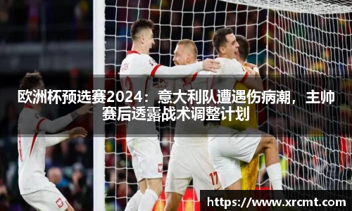 欧洲杯预选赛2024：意大利队遭遇伤病潮，主帅赛后透露战术调整计划