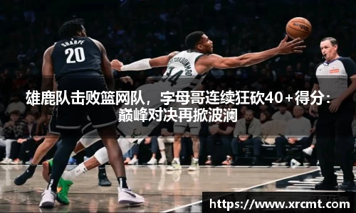 雄鹿队击败篮网队，字母哥连续狂砍40+得分：巅峰对决再掀波澜