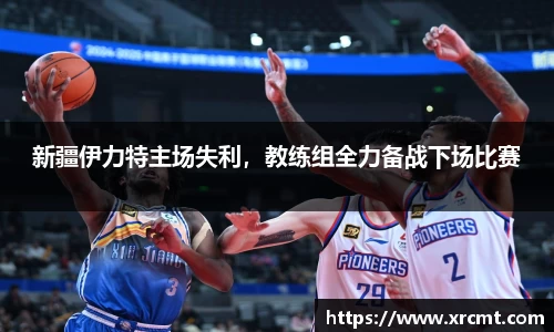 新疆伊力特主场失利，教练组全力备战下场比赛
