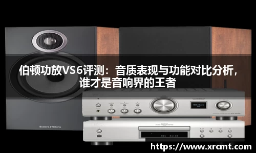 伯顿功放VS6评测：音质表现与功能对比分析，谁才是音响界的王者