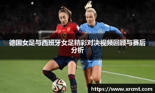 德国女足与西班牙女足精彩对决视频回顾与赛后分析