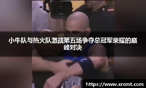 小牛队与热火队激战第五场争夺总冠军荣耀的巅峰对决