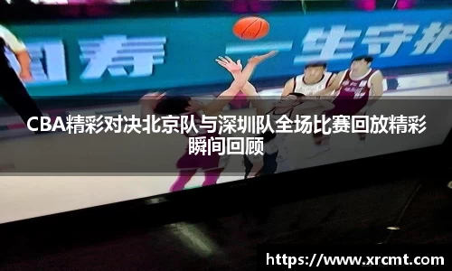 CBA精彩对决北京队与深圳队全场比赛回放精彩瞬间回顾