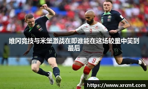 维冈竞技与米堡激战在即谁能在这场较量中笑到最后