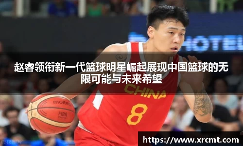 赵睿领衔新一代篮球明星崛起展现中国篮球的无限可能与未来希望