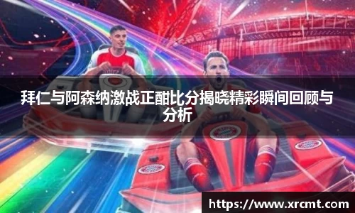 拜仁与阿森纳激战正酣比分揭晓精彩瞬间回顾与分析