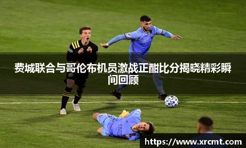 费城联合与哥伦布机员激战正酣比分揭晓精彩瞬间回顾