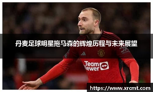 丹麦足球明星拖马森的辉煌历程与未来展望