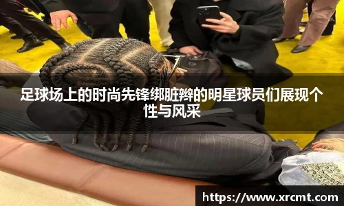 足球场上的时尚先锋绑脏辫的明星球员们展现个性与风采